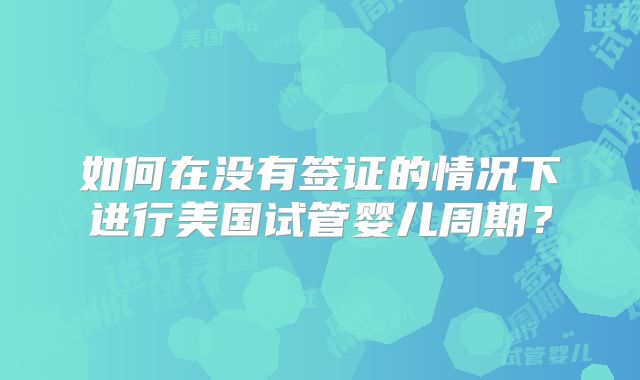 如何在没有签证的情况下进行美国试管婴儿周期？
