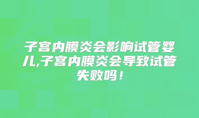 子宫内膜炎会影响试管婴儿,子宫内膜炎会导致试管失败吗!