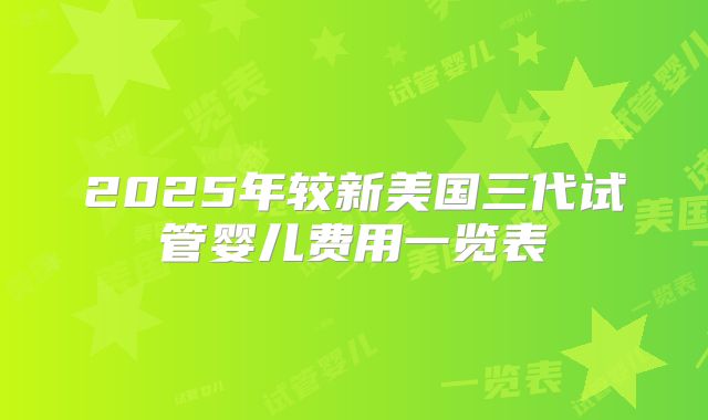 2025年较新美国三代试管婴儿费用一览表
