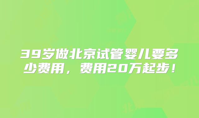 39岁做北京试管婴儿要多少费用,费用20万起步!