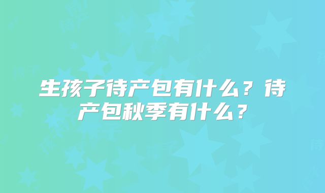 生孩子待产包有什么？待产包秋季有什么？