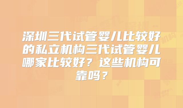 深圳三代试管婴儿比较好的私立机构三代试管婴儿哪家比较好？这些机构可靠吗？