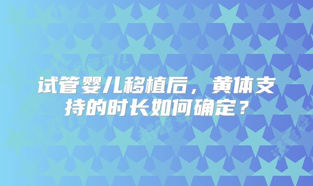 试管婴儿移植后，黄体支持的时长如何确定？