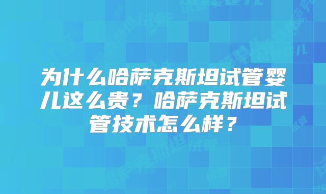 为什么哈萨克斯坦试管婴儿这么贵？哈萨克斯坦试管技术怎么样？