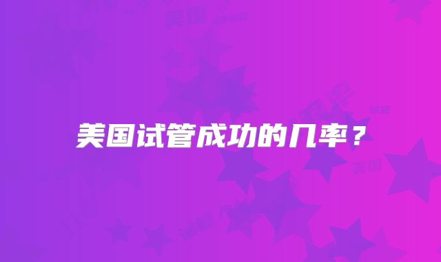美国试管成功的几率？