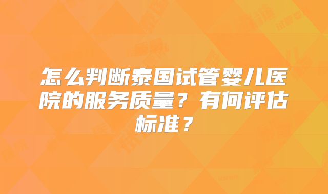 怎么判断泰国试管婴儿医院的服务质量？有何评估标准？