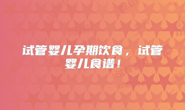 试管婴儿孕期饮食，试管婴儿食谱！