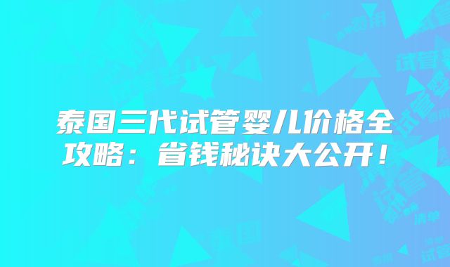 泰国三代试管婴儿价格全攻略：省钱秘诀大公开！