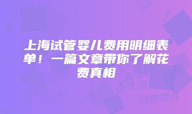 上海试管婴儿费用明细表单!一篇文章带你了解花费真相