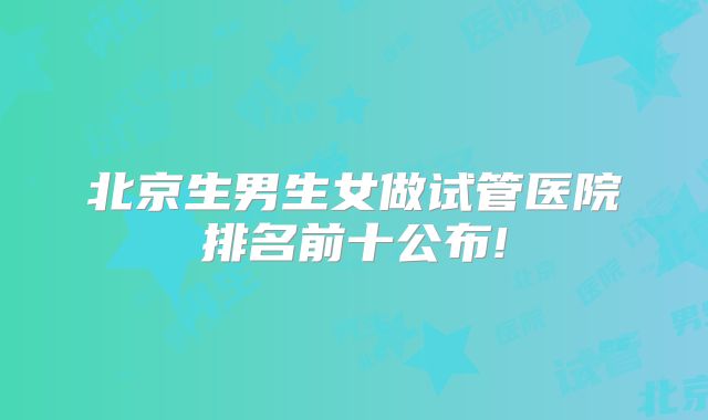 北京生男生女做试管医院排名前十公布!