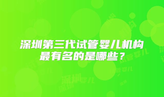 深圳第三代试管婴儿机构最有名的是哪些？