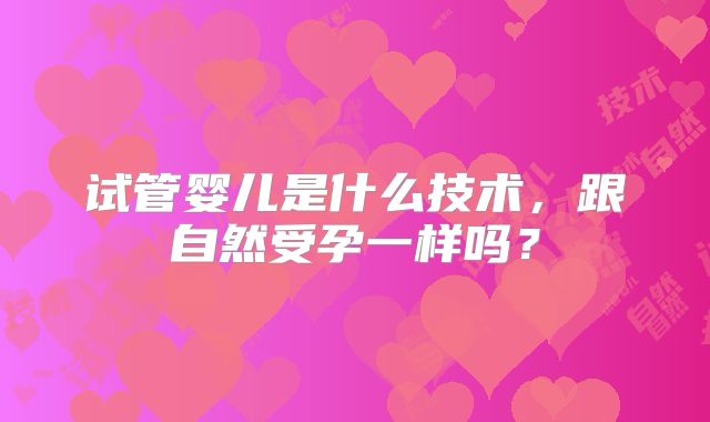 试管婴儿是什么技术，跟自然受孕一样吗？