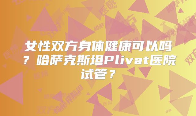女性双方身体健康可以吗？哈萨克斯坦Plivat医院试管？