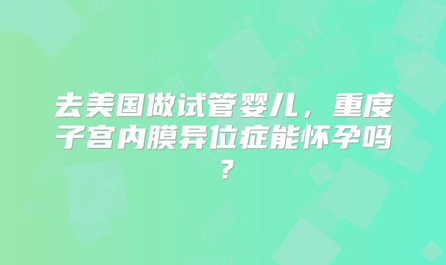 去美国做试管婴儿，重度子宫内膜异位症能怀孕吗？