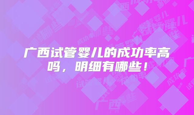 广西试管婴儿的成功率高吗,明细有哪些!