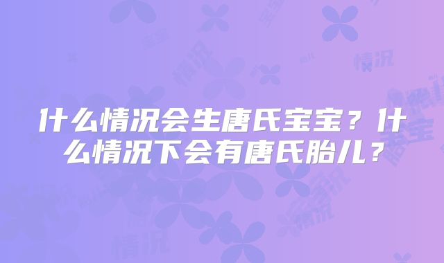 什么情况会生唐氏宝宝？什么情况下会有唐氏胎儿？