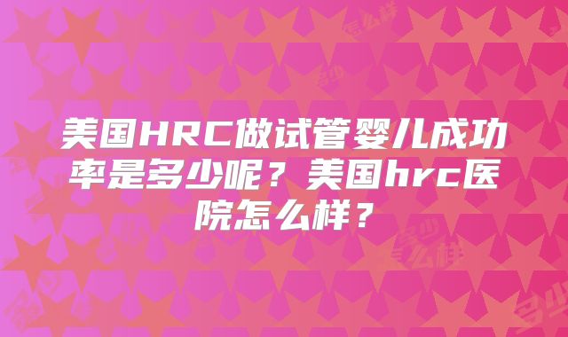 美国HRC做试管婴儿成功率是多少呢？美国hrc医院怎么样？