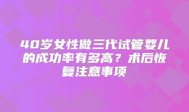 40岁女性做三代试管婴儿的成功率有多高？术后恢复注意事项