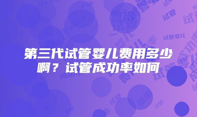 第三代试管婴儿费用多少啊?试管成功率如何