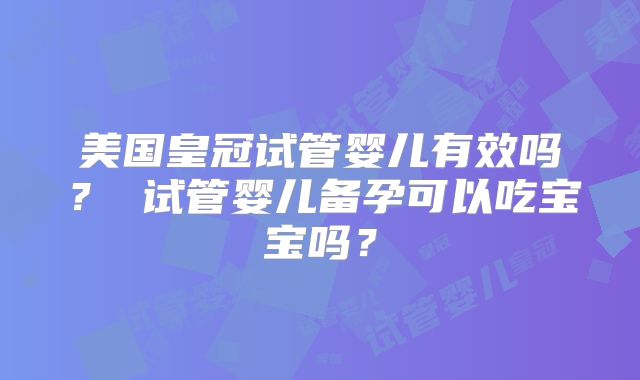 美国皇冠试管婴儿有效吗？ 试管婴儿备孕可以吃宝宝吗？