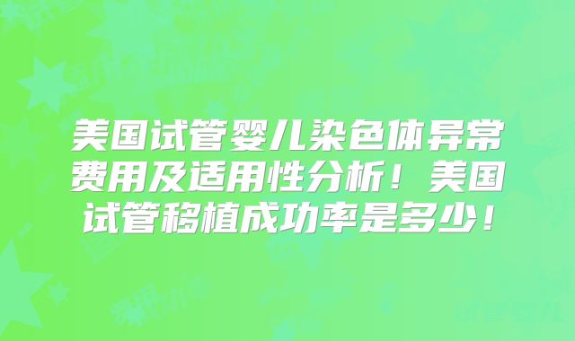 美国试管婴儿染色体异常费用及适用性分析!美国试管移植成功率是多少!