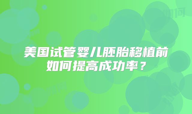 美国试管婴儿胚胎移植前如何提高成功率？