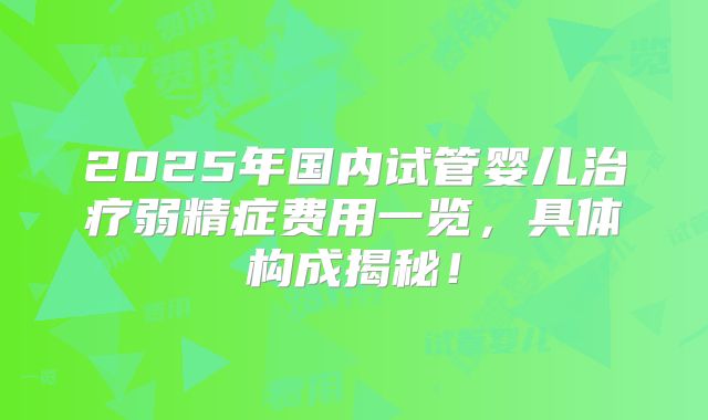 2025年国内试管婴儿治疗弱精症费用一览，具体构成揭秘！