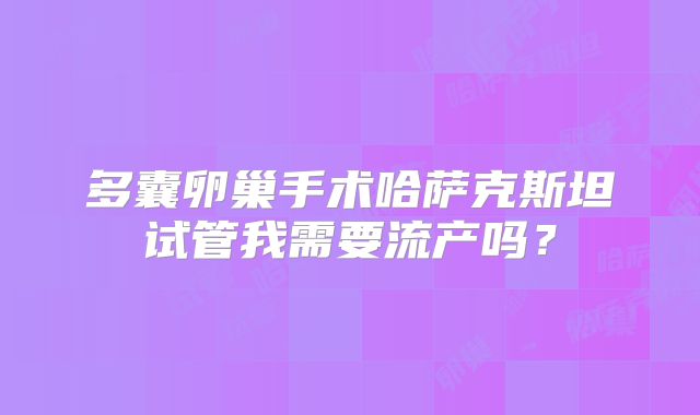 多囊卵巢手术哈萨克斯坦试管我需要流产吗？