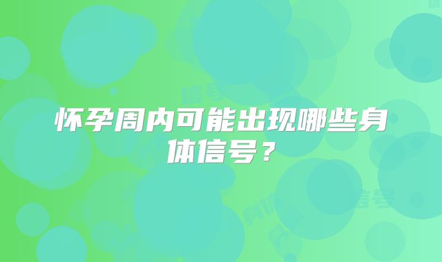 怀孕周内可能出现哪些身体信号？