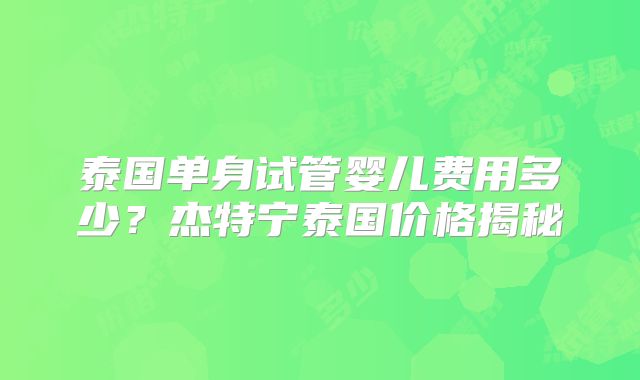 泰国单身试管婴儿费用多少？杰特宁泰国价格揭秘