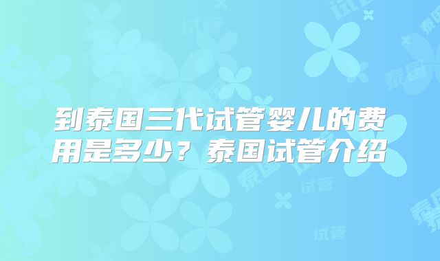 到泰国三代试管婴儿的费用是多少？泰国试管介绍