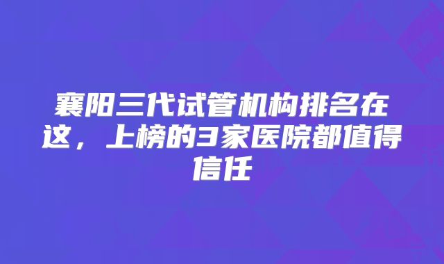 襄阳三代试管机构排名在这，上榜的3家医院都值得信任