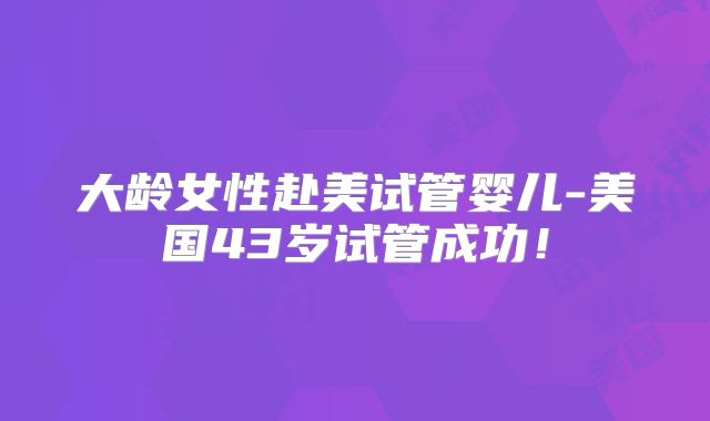 大龄女性赴美试管婴儿-美国43岁试管成功！