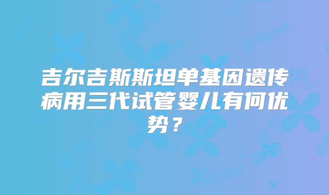 吉尔吉斯斯坦单基因遗传病用三代试管婴儿有何优势？