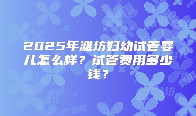 2025年潍坊妇幼试管婴儿怎么样？试管费用多少钱？