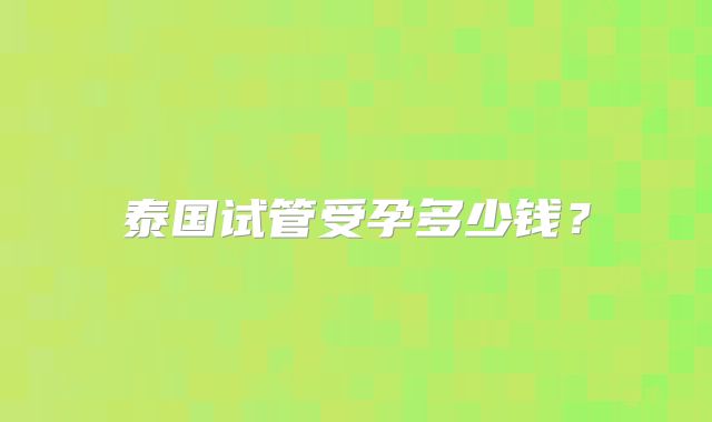泰国试管受孕多少钱？