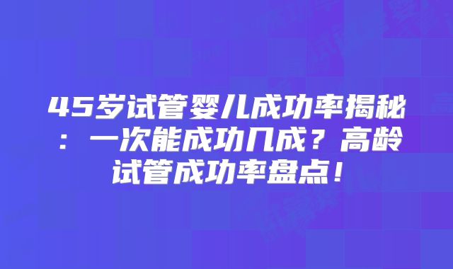 45岁试管婴儿成功率揭秘：一次能成功几成？高龄试管成功率盘点！