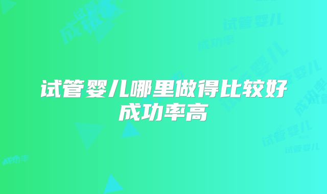试管婴儿哪里做得比较好成功率高