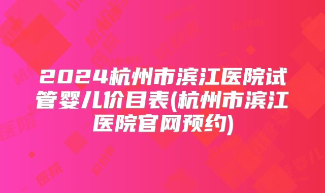 2024杭州市滨江医院试管婴儿价目表(杭州市滨江医院官网预约)