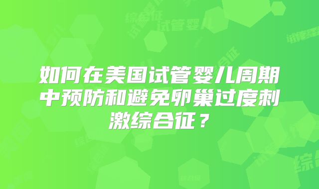 如何在美国试管婴儿周期中预防和避免卵巢过度刺激综合征?
