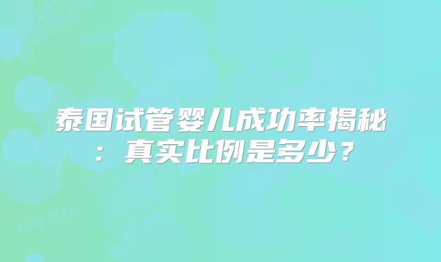 泰国试管婴儿成功率揭秘：真实比例是多少？