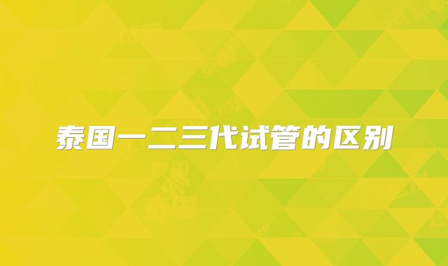 泰国一二三代试管的区别