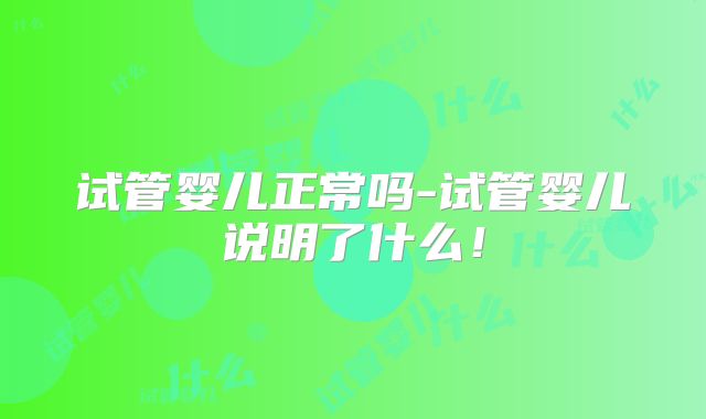 试管婴儿正常吗-试管婴儿说明了什么！