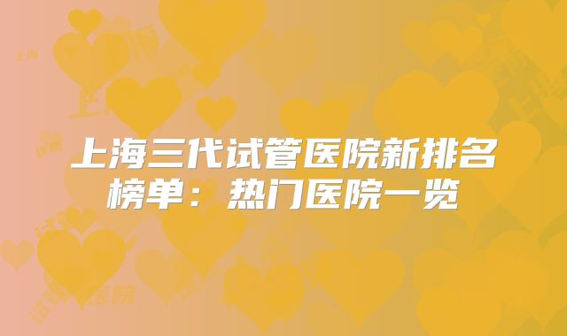上海三代试管医院新排名榜单:热门医院一览