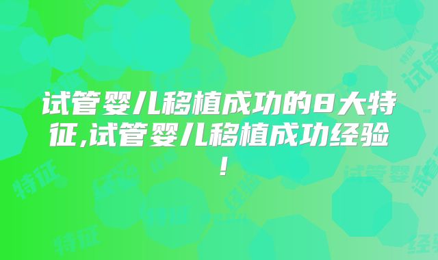 试管婴儿移植成功的8大特征,试管婴儿移植成功经验！