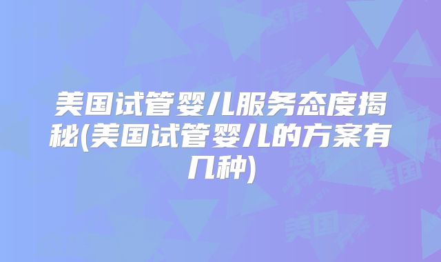 美国试管婴儿服务态度揭秘(美国试管婴儿的方案有几种)