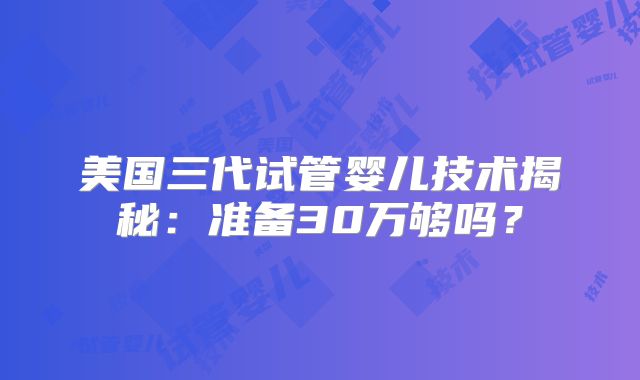 美国三代试管婴儿技术揭秘：准备30万够吗？