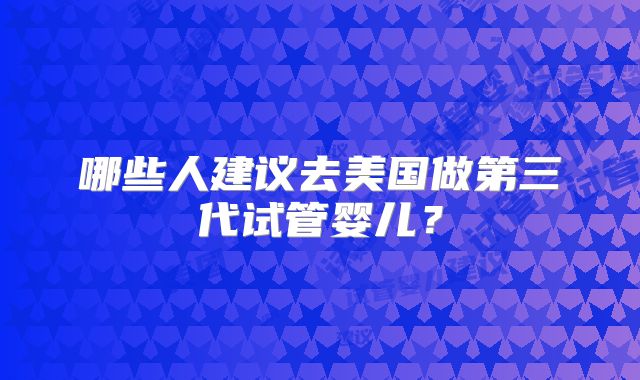哪些人建议去美国做第三代试管婴儿？