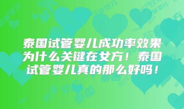 泰国试管婴儿成功率效果为什么关键在女方！泰国试管婴儿真的那么好吗！