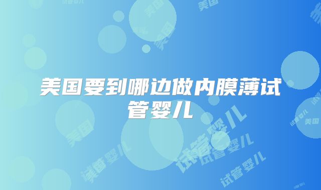 美国要到哪边做内膜薄试管婴儿